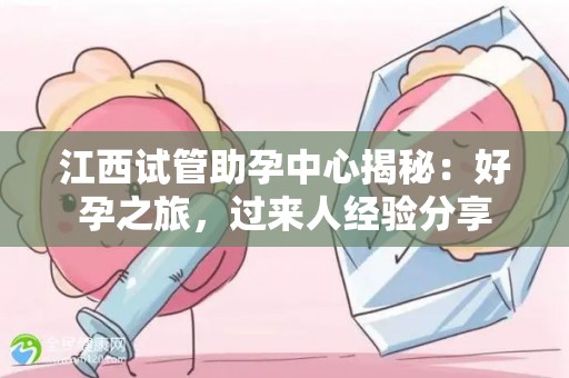 江西试管助孕中心揭秘：好孕之旅，过来人经验分享