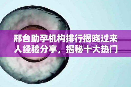 邢台助孕机构排行揭晓过来人经验分享，揭秘十大热门机构