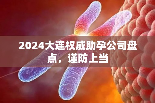 2024大连权威助孕公司盘点，谨防上当