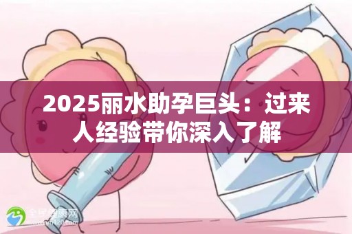 2025丽水助孕巨头：过来人经验带你深入了解