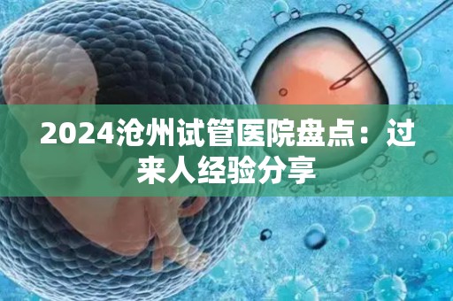 2024沧州试管医院盘点：过来人经验分享