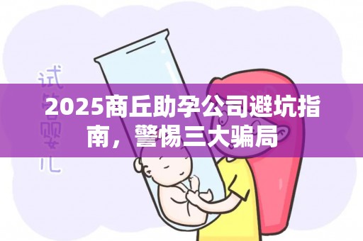 2025商丘助孕公司避坑指南，警惕三大骗局