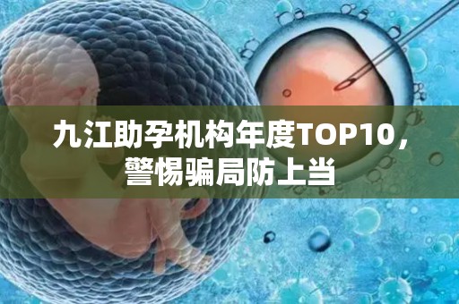 九江助孕机构年度TOP10，警惕骗局防上当