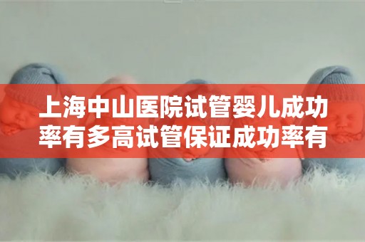 上海中山医院试管婴儿成功率有多高试管保证成功率有可能吗