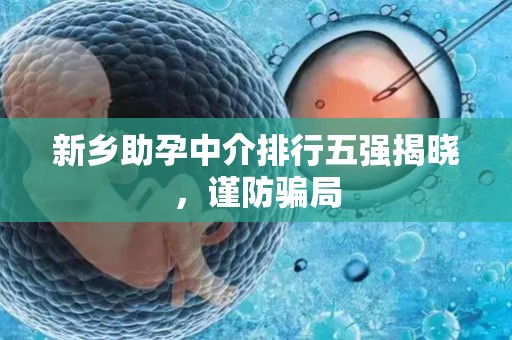新乡助孕中介排行五强揭晓，谨防骗局