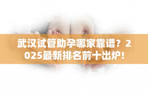 武汉试管助孕哪家靠谱？2025最新排名前十出炉!