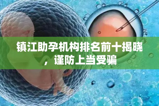 镇江助孕机构排名前十揭晓，谨防上当受骗