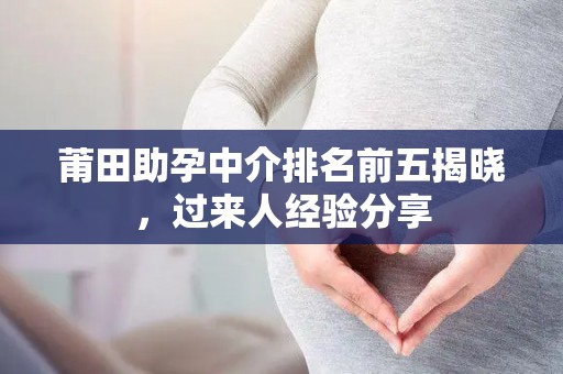 莆田助孕中介排名前五揭晓，过来人经验分享