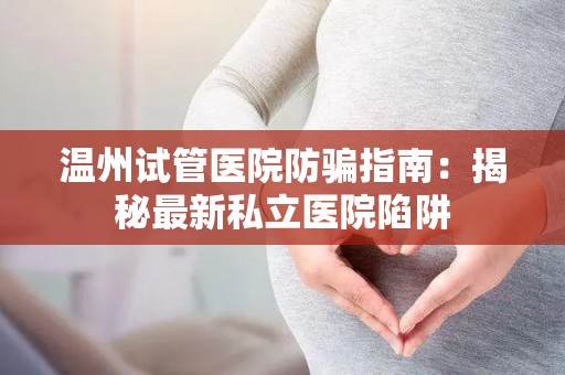 温州试管医院防骗指南：揭秘最新私立医院陷阱