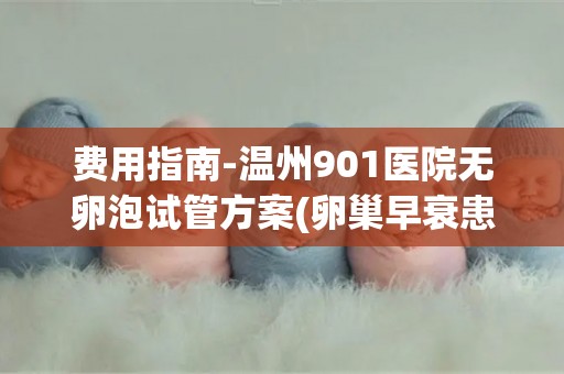 费用指南-温州901医院无卵泡试管方案(卵巢早衰患者必看)!