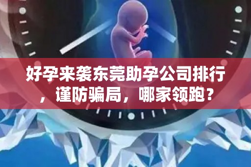 好孕来袭东莞助孕公司排行，谨防骗局，哪家领跑？