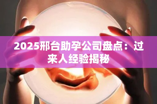 2025邢台助孕公司盘点：过来人经验揭秘
