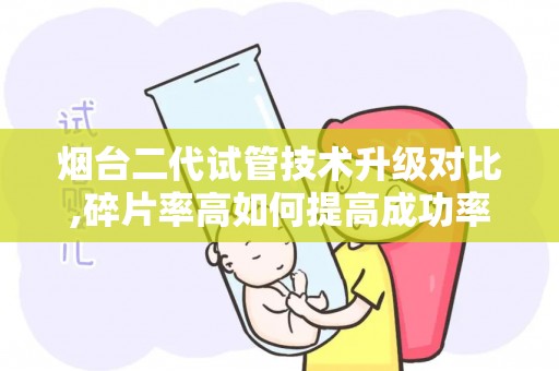 烟台二代试管技术升级对比,碎片率高如何提高成功率？