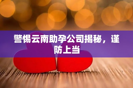 警惕云南助孕公司揭秘，谨防上当