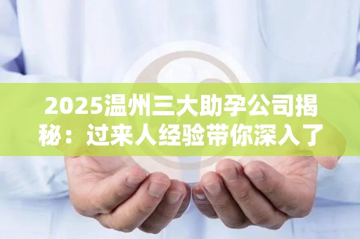 2025温州三大助孕公司揭秘：过来人经验带你深入了解