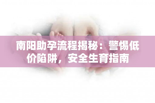 南阳助孕流程揭秘：警惕低价陷阱，安全生育指南