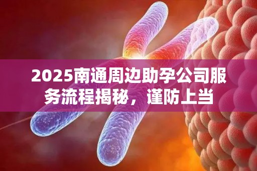 2025南通周边助孕公司服务流程揭秘，谨防上当