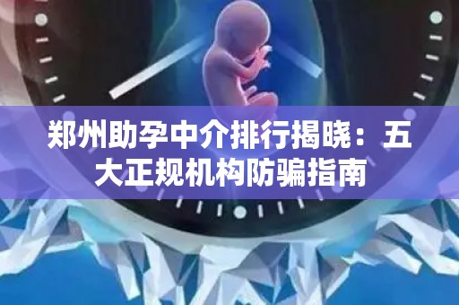 郑州助孕中介排行揭晓：五大正规机构防骗指南