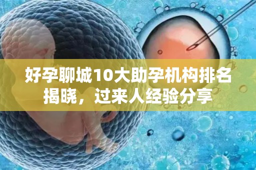 好孕聊城10大助孕机构排名揭晓，过来人经验分享