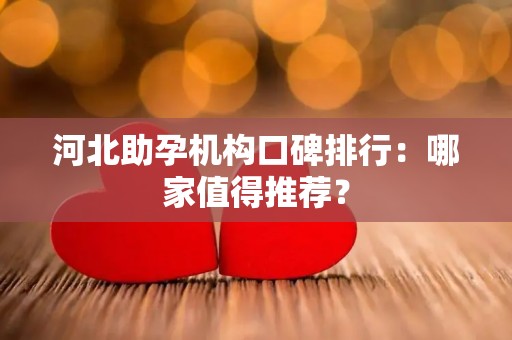 河北助孕机构口碑排行：哪家值得推荐？