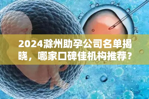 2024滁州助孕公司名单揭晓，哪家口碑佳机构推荐？