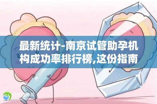 最新统计-南京试管助孕机构成功率排行榜,这份指南建议收藏!