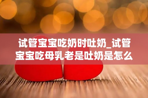 试管宝宝吃奶时吐奶_试管宝宝吃母乳老是吐奶是怎么回事_试管文章