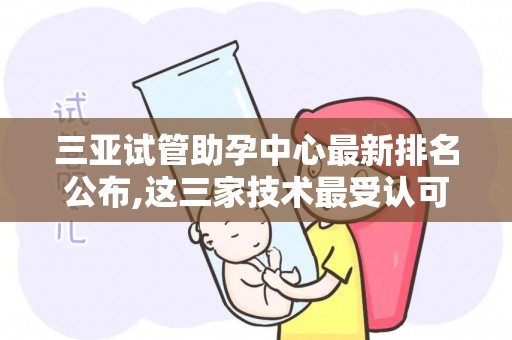 三亚试管助孕中心最新排名公布,这三家技术最受认可