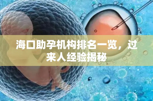 海口助孕机构排名一览，过来人经验揭秘