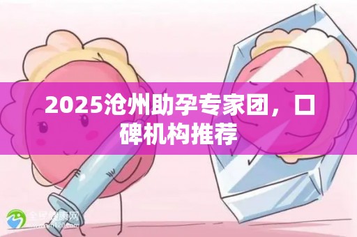 2025沧州助孕专家团，口碑机构推荐