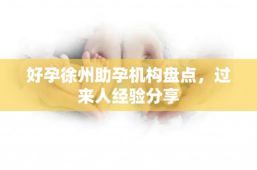 好孕徐州助孕机构盘点，过来人经验分享