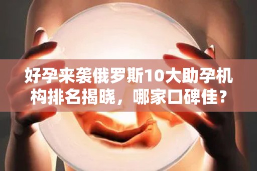 好孕来袭俄罗斯10大助孕机构排名揭晓，哪家口碑佳？