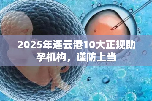 2025年连云港10大正规助孕机构，谨防上当