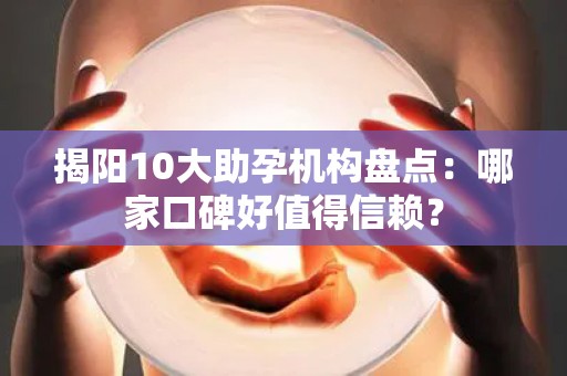 揭阳10大助孕机构盘点：哪家口碑好值得信赖？