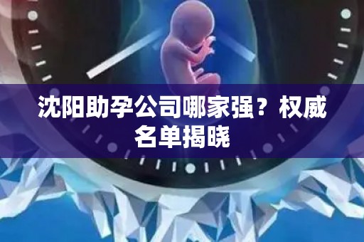 沈阳助孕公司哪家强？权威名单揭晓