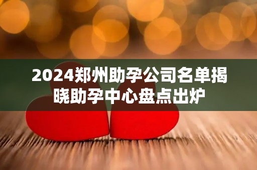 2024郑州助孕公司名单揭晓助孕中心盘点出炉