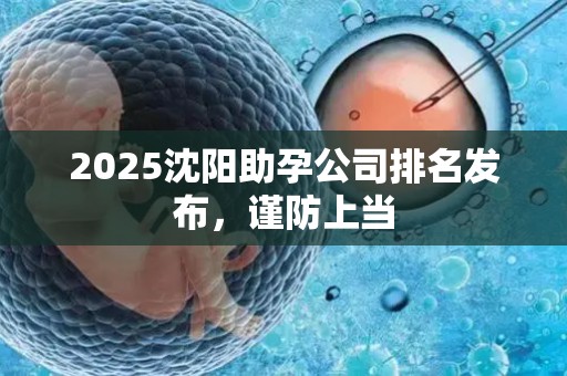 2025沈阳助孕公司排名发布，谨防上当