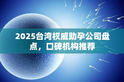 2025台湾权威助孕公司盘点，口碑机构推荐