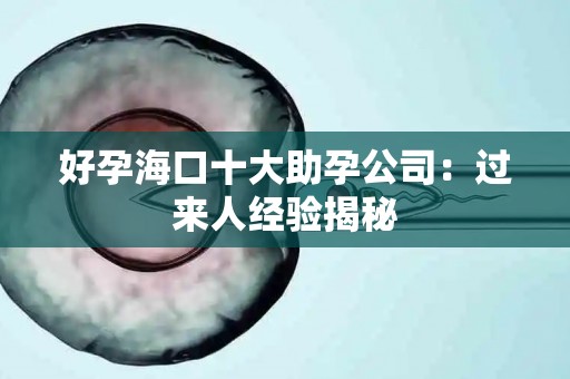 好孕海口十大助孕公司：过来人经验揭秘