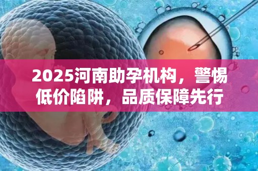 2025河南助孕机构，警惕低价陷阱，品质保障先行