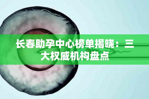 长春助孕中心榜单揭晓：三大权威机构盘点