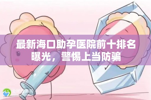 最新海口助孕医院前十排名曝光，警惕上当防骗