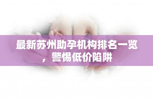最新苏州助孕机构排名一览，警惕低价陷阱