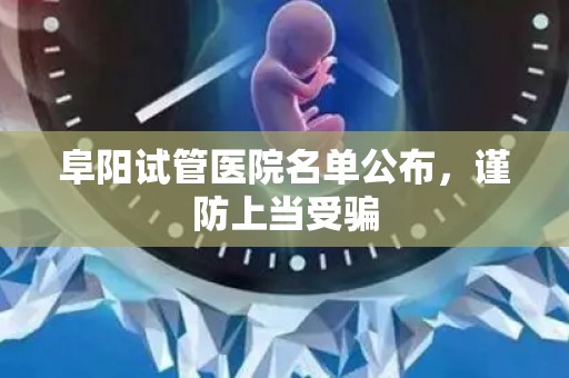 阜阳试管医院名单公布，谨防上当受骗