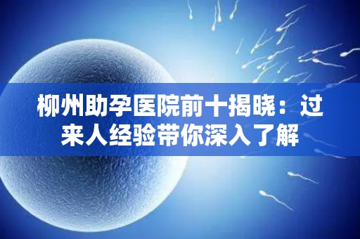柳州助孕医院前十揭晓：过来人经验带你深入了解