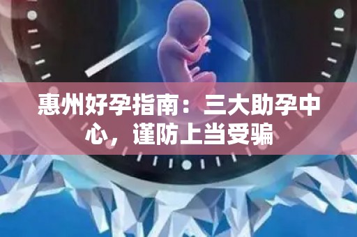 惠州好孕指南：三大助孕中心，谨防上当受骗