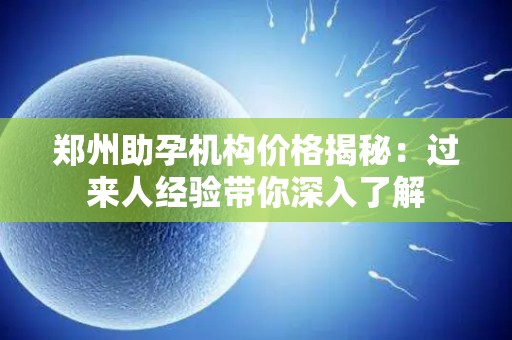 郑州助孕机构价格揭秘：过来人经验带你深入了解