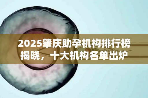 2025肇庆助孕机构排行榜揭晓，十大机构名单出炉