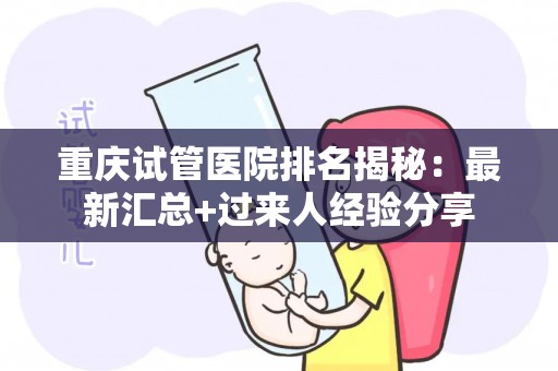 重庆试管医院排名揭秘：最新汇总+过来人经验分享