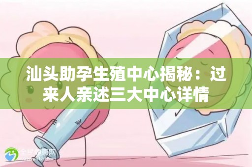 汕头助孕生殖中心揭秘：过来人亲述三大中心详情